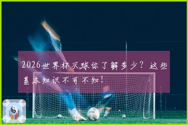 2026世界杯买球你了解多少？这些基本知识不可不知！