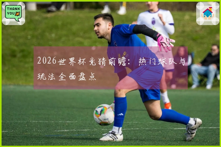 2026世界杯竞猜前瞻：热门球队与玩法全面盘点