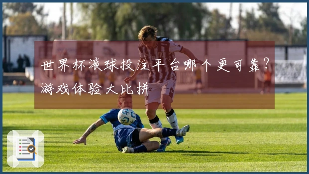 世界杯滚球投注平台哪个更可靠？游戏体验大比拼