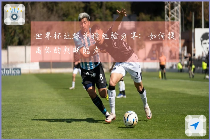 世界杯让球竞猜经验分享：如何提高你的判断能力
