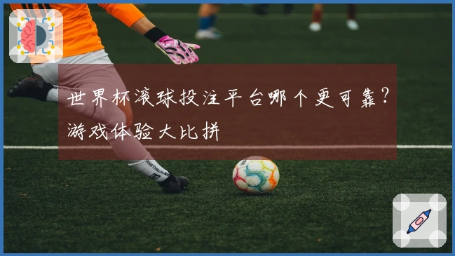 世界杯滚球投注平台哪个更可靠？游戏体验大比拼
