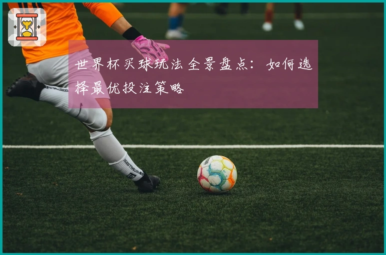 世界杯买球玩法全景盘点：如何选择最优投注策略
