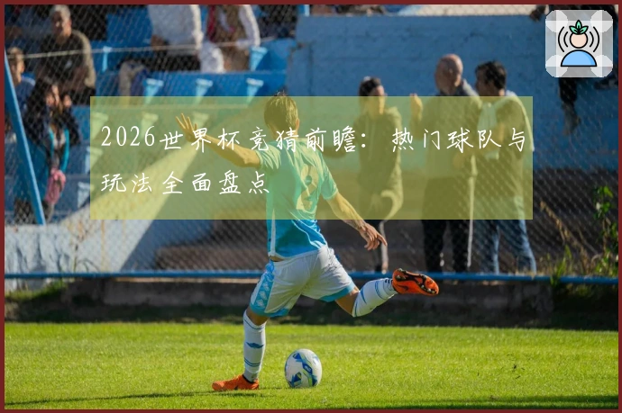 2026世界杯竞猜前瞻：热门球队与玩法全面盘点
