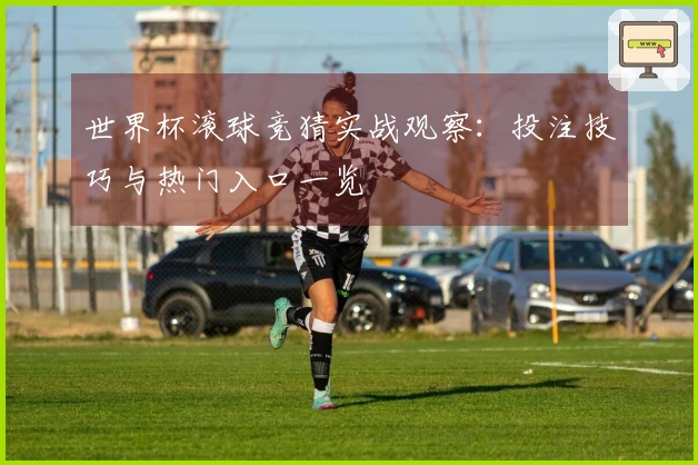 世界杯滚球竞猜实战观察：投注技巧与热门入口一览